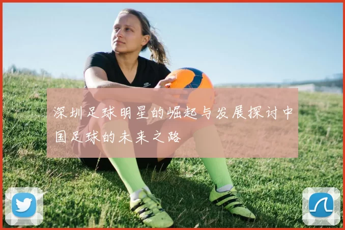 深圳足球明星的崛起与发展探讨中国足球的未来之路