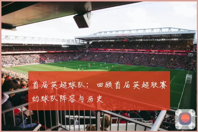 首届英超球队：回顾首届英超联赛的球队阵容与历史