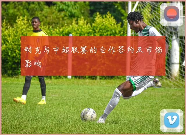 耐克与中超联赛的合作签约及市场影响