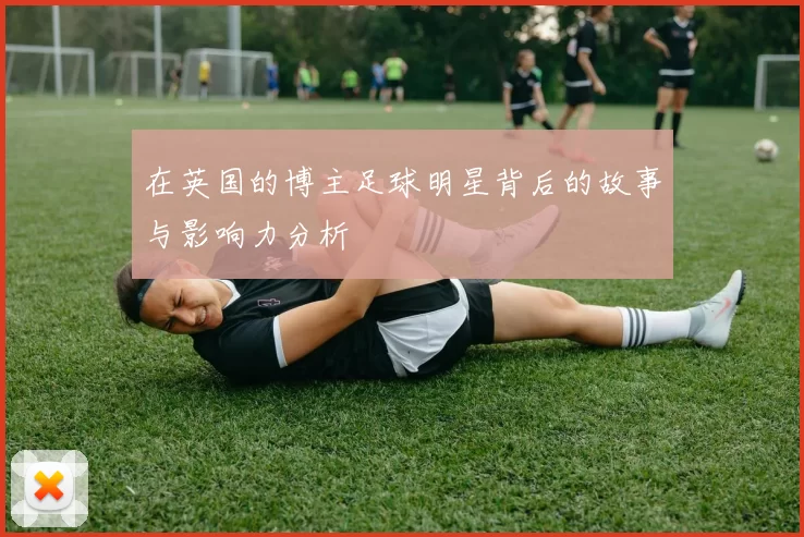 在英国的博主足球明星背后的故事与影响力分析
