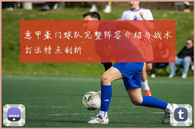 意甲豪门球队完整阵容介绍与战术打法特点剖析