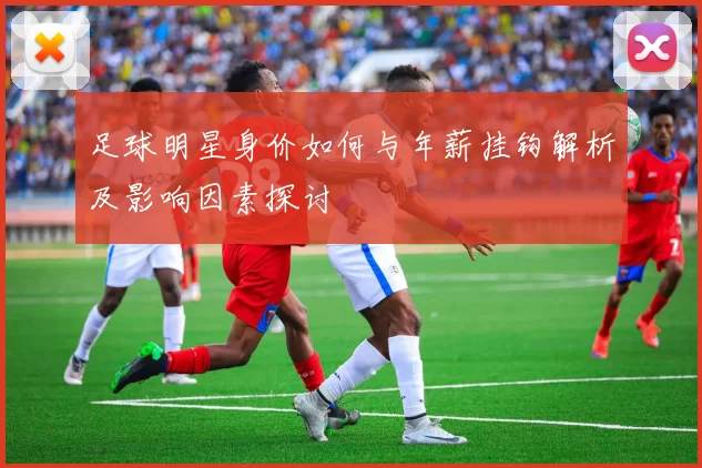 足球明星身价如何与年薪挂钩解析及影响因素探讨