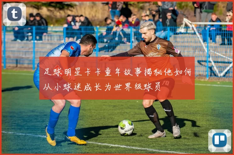 足球明星卡卡童年故事揭秘他如何从小球迷成长为世界级球员