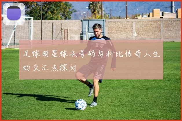 足球明星球衣号码与科比传奇人生的交汇点探讨