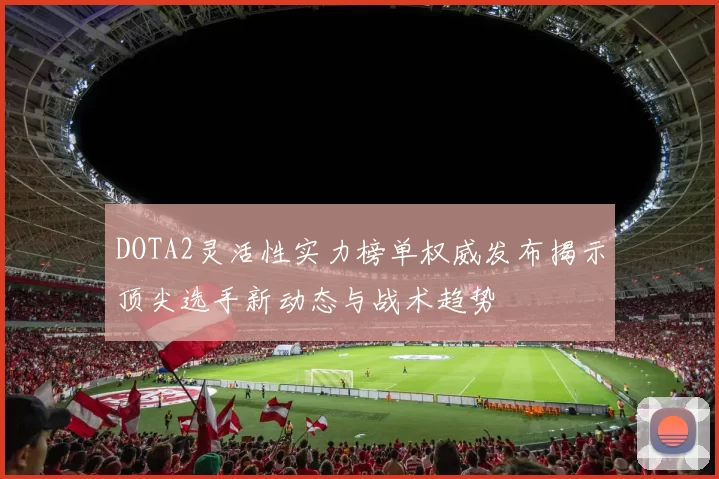 DOTA2灵活性实力榜单权威发布揭示顶尖选手新动态与战术趋势