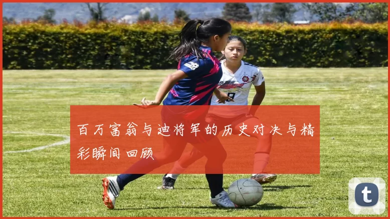 百万富翁与迪将军的历史对决与精彩瞬间回顾