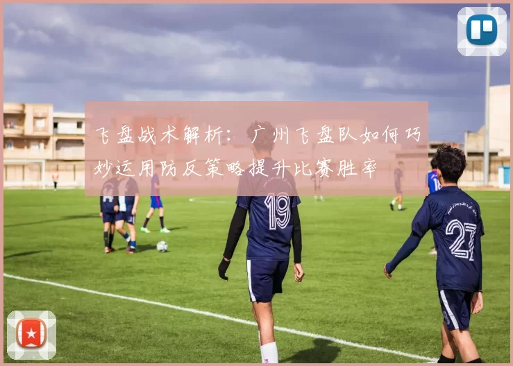 飞盘战术解析：广州飞盘队如何巧妙运用防反策略提升比赛胜率