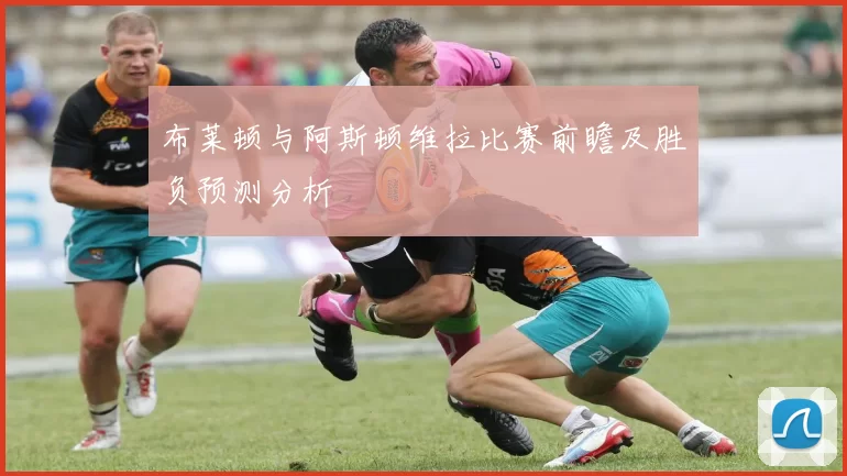 布莱顿与阿斯顿维拉比赛前瞻及胜负预测分析