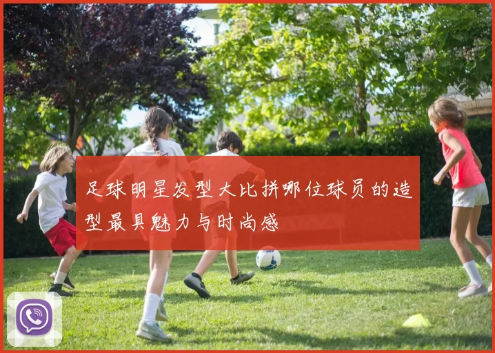 足球明星发型大比拼哪位球员的造型最具魅力与时尚感