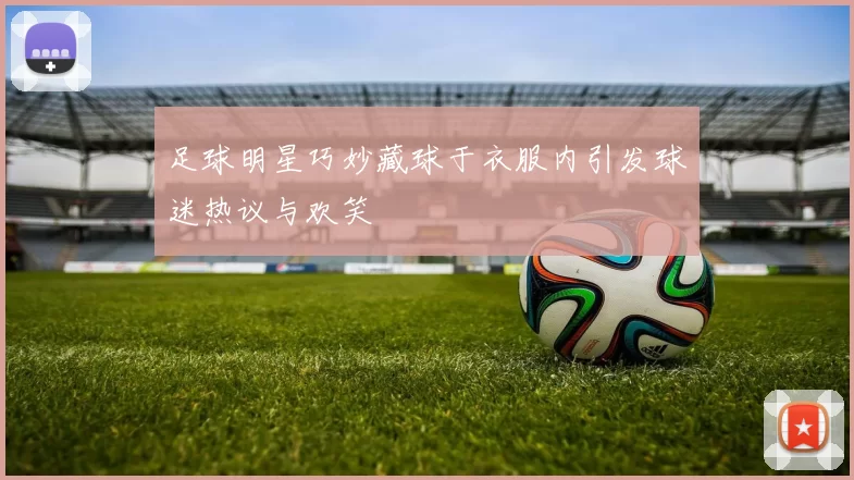 足球明星巧妙藏球于衣服内引发球迷热议与欢笑