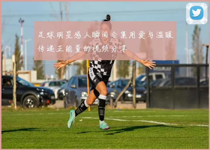 足球明星感人瞬间合集用爱与温暖传递正能量的视频分享