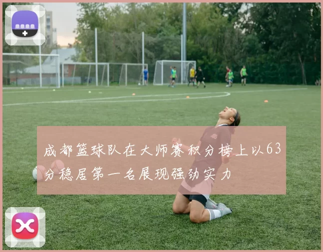 成都篮球队在大师赛积分榜上以63分稳居第一名展现强劲实力