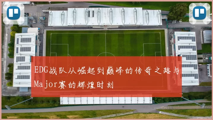 EDG战队从崛起到巅峰的传奇之路与Major赛的辉煌时刻