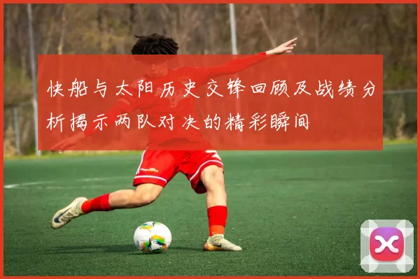快船与太阳历史交锋回顾及战绩分析揭示两队对决的精彩瞬间