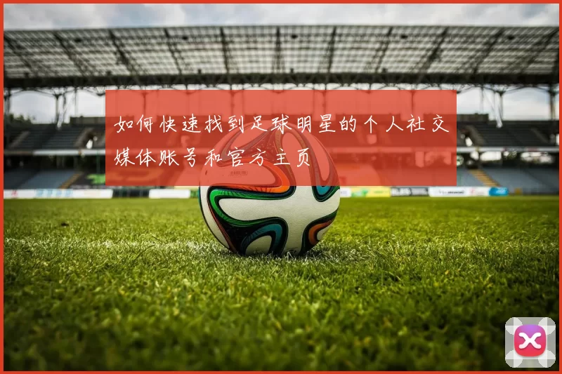 如何快速找到足球明星的个人社交媒体账号和官方主页