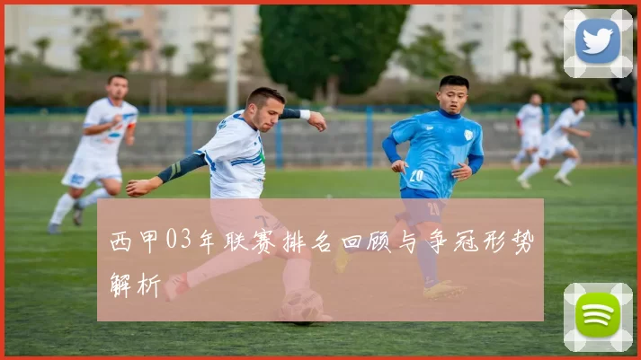 西甲03年联赛排名回顾与争冠形势解析