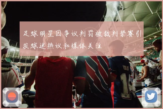 足球明星因争议判罚被裁判禁赛引发球迷热议和媒体关注