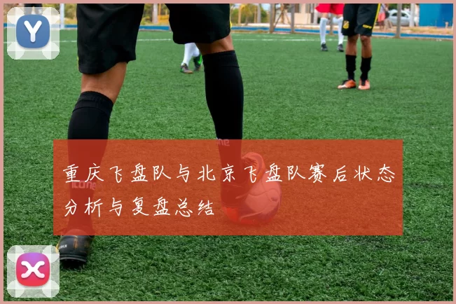 重庆飞盘队与北京飞盘队赛后状态分析与复盘总结