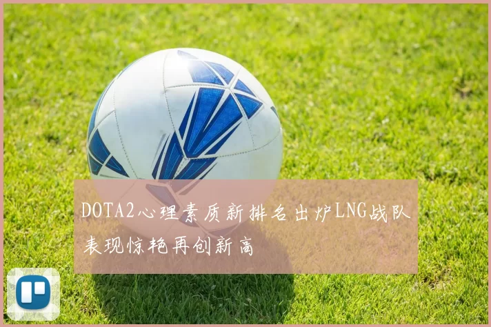 DOTA2心理素质新排名出炉LNG战队表现惊艳再创新高